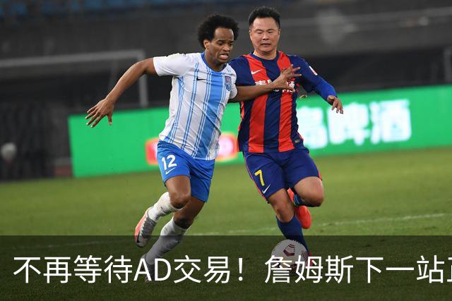 不再等待AD交易！詹姆斯下一站正式圈定5队，最终决定只看3大条件