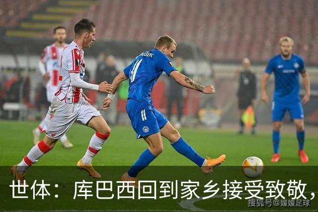世体：库巴西回到家乡接受致敬，500余名居民到场迎接