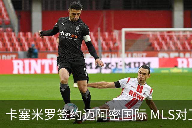 卡塞米罗签约迈阿密国际 MLS对卫冕冠军展开违规招募调查