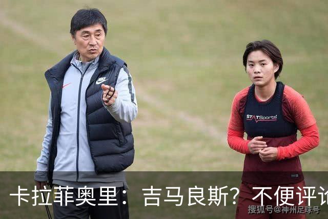 卡拉菲奥里：吉马良斯？不便评论；重新踏上赛场让我非常开心