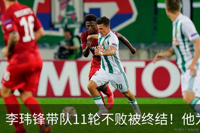 李玮锋带队11轮不败被终结！他为此公开发声，直言非常惭愧