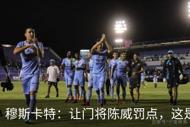 穆斯卡特：让门将陈威罚点，这是我的安排；依然信任李新翔