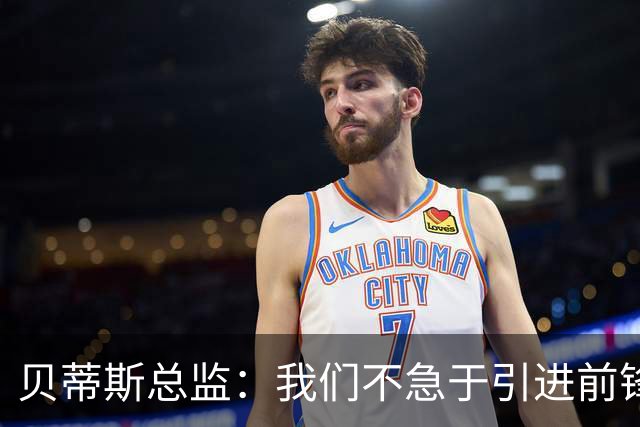 贝蒂斯总监：我们不急于引进前锋，受世界杯影响市场溢价严重
